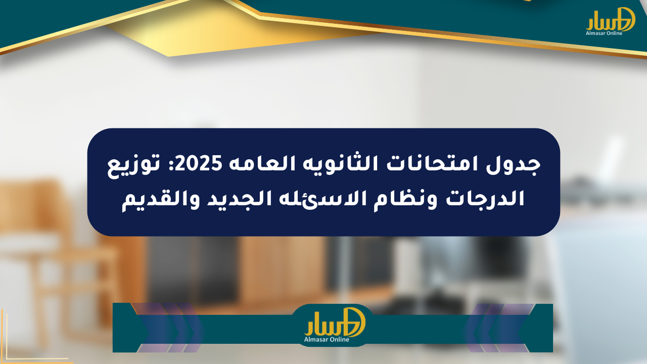 جدول امتحانات الثانوية العامة 2025: توزيع الدرجات ونظام الأسئلة الجديد والقديم
